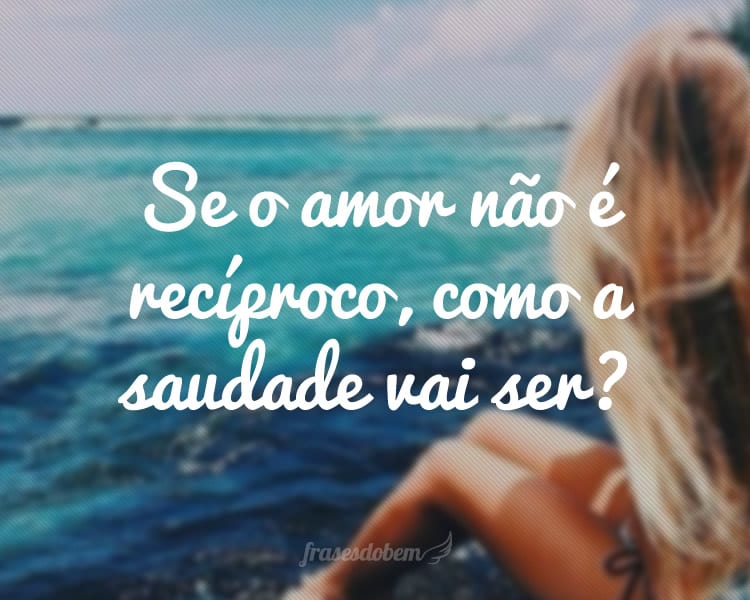 Se o amor não é recíproco, como a saudade vai ser?