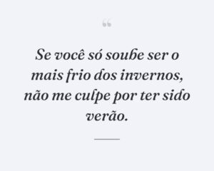 Se você só soube ser o mais frio dos invernos, não me culpe por ter sido verão.