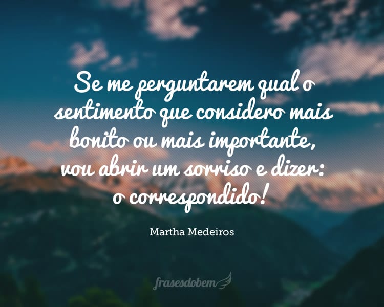 Se me perguntarem qual o sentimento que considero mais bonito ou mais importante, vou abrir um sorriso e dizer: o correspondido!