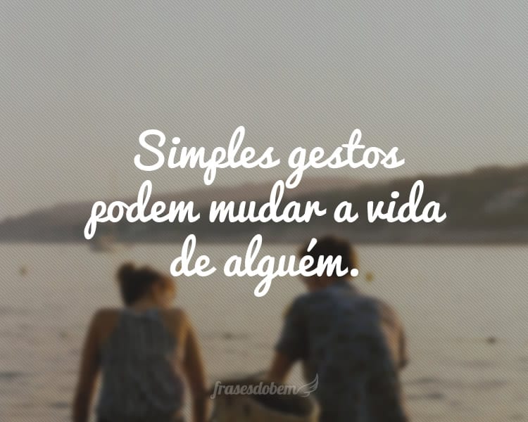 Simples gestos podem mudar a vida de alguém.