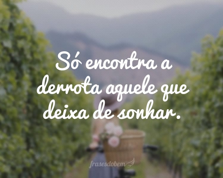 Só encontra a derrota aquele que deixa de sonhar.