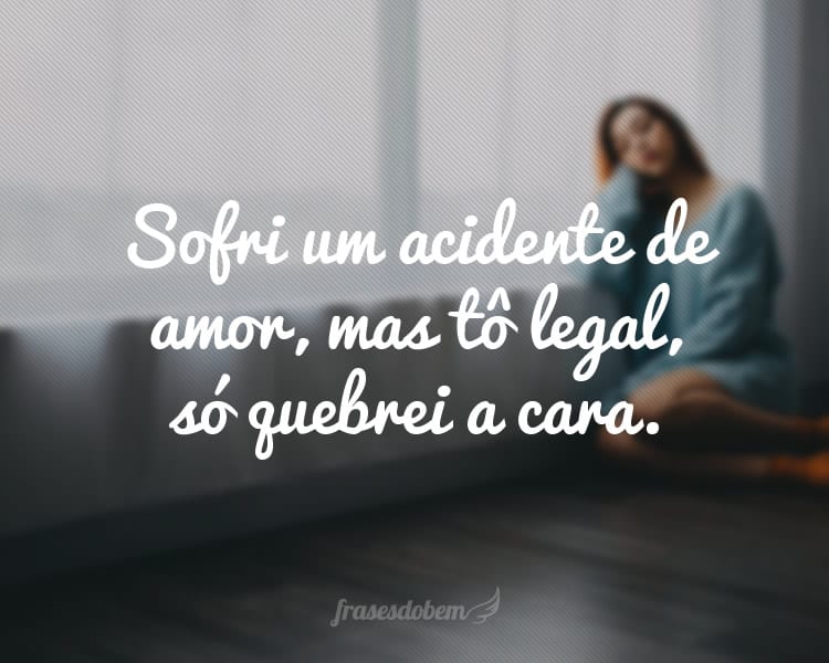 Sofri um acidente de amor, mas tô legal, só quebrei a cara.