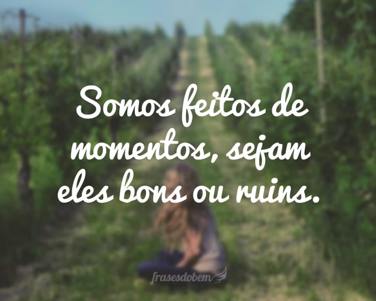 Somos feitos de momentos, sejam eles bons ou ruins.