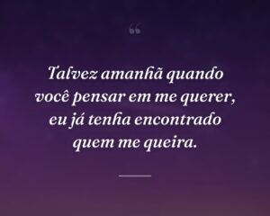 Talvez amanhã quando você pensar em me querer, eu já tenha encontrado quem me queira.