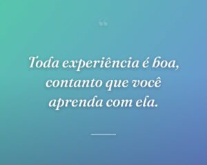 Toda experiência é boa, contanto que você aprenda com ela.