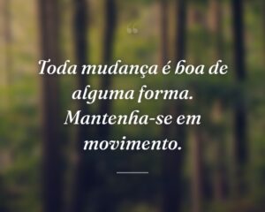 Toda mudança é boa de alguma forma. Mantenha-se em movimento.