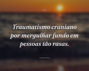 Traumatismo craniano por mergulhar fundo em pessoas tão rasas.