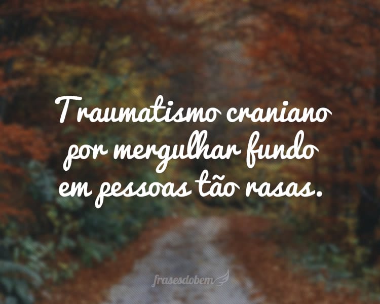 Traumatismo craniano por mergulhar fundo em pessoas tão rasas.