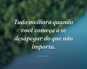 Tudo melhora quando você começa a se desapegar do que não importa.