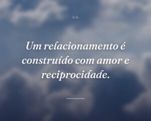 Um relacionamento é construído com amor e reciprocidade.