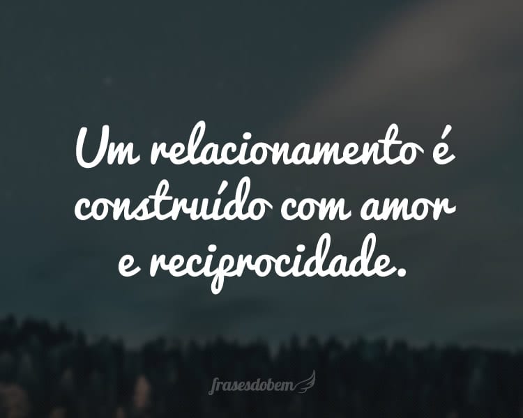 Um relacionamento é construído com amor e reciprocidade.