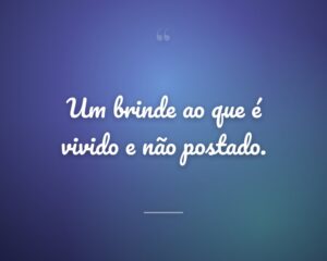 Um brinde ao que é vivido e não postado.