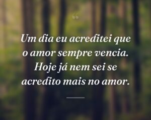 Um dia eu acreditei que o amor sempre vencia. Hoje já nem sei se acredito mais no amor.