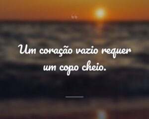 Um coração vazio requer um copo cheio.