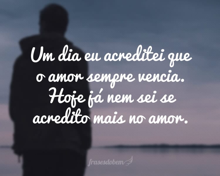 Um dia eu acreditei que o amor sempre vencia. Hoje já nem sei se acredito mais no amor.