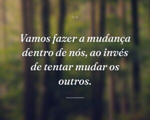 Vamos fazer a mudança dentro de nós, ao invés de tentar mudar os outros.