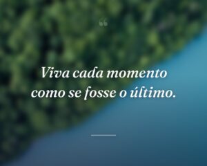 Viva cada momento como se fosse o último.