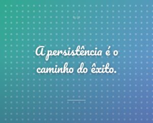 A persistência é o caminho do êxito.