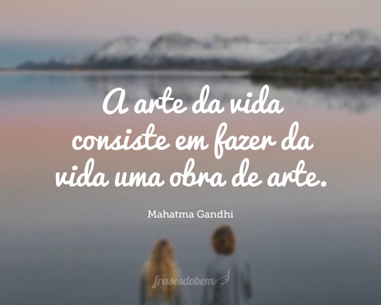 A arte da vida consiste em fazer da vida uma obra de arte.