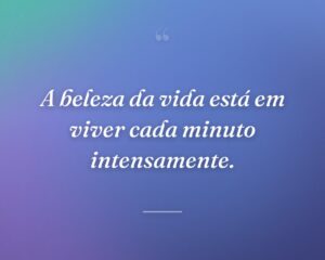 A beleza da vida está em viver cada minuto intensamente.