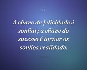 A chave da felicidade é sonhar; a chave do sucesso é tornar os sonhos realidade.