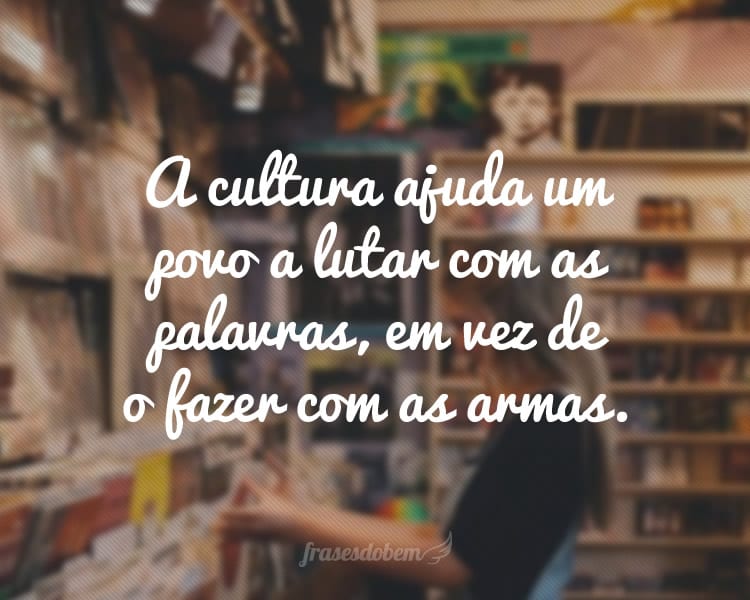 A cultura ajuda um povo a lutar com as palavras, em vez de o fazer com as armas.