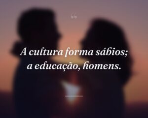 A cultura forma sábios; a educação, homens.