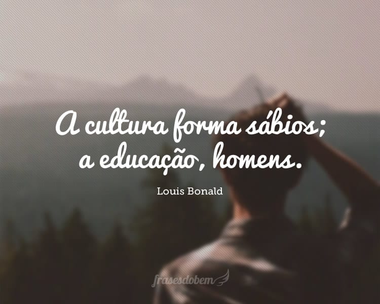A cultura forma sábios; a educação, homens.