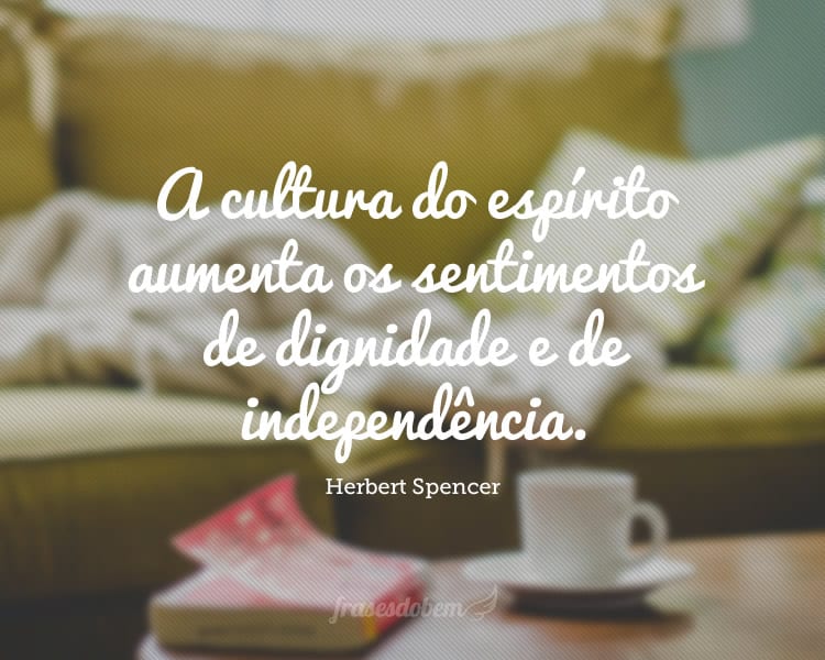 A cultura do espírito aumenta os sentimentos de dignidade e de independência.