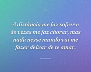 A distância me faz sofrer e às vezes me faz chorar, mas nada nesse mundo vai me fazer deixar de te amar.