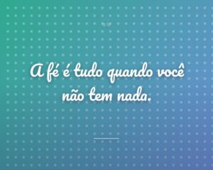 A fé é tudo quando você não tem nada.