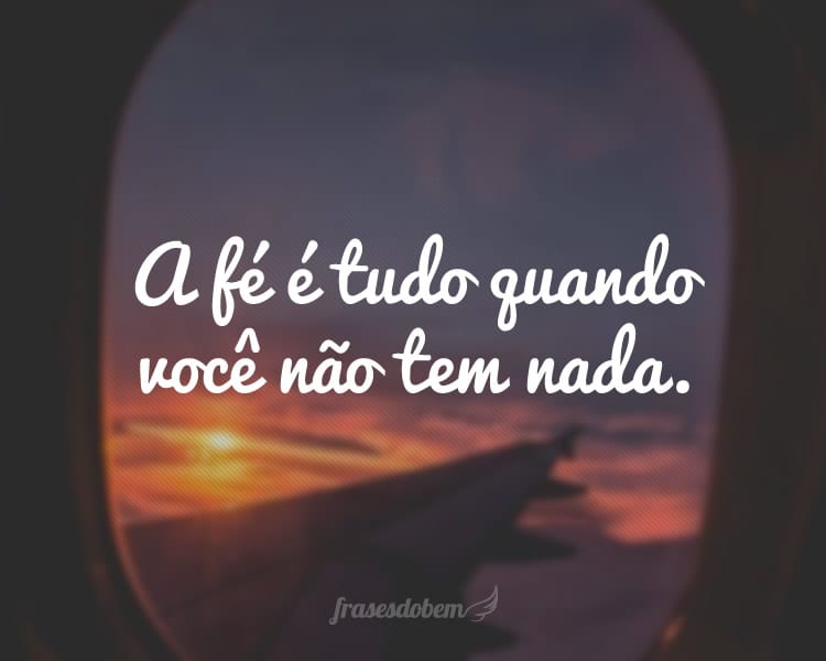 A fé é tudo quando você não tem nada.