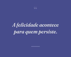 A felicidade acontece para quem persiste.