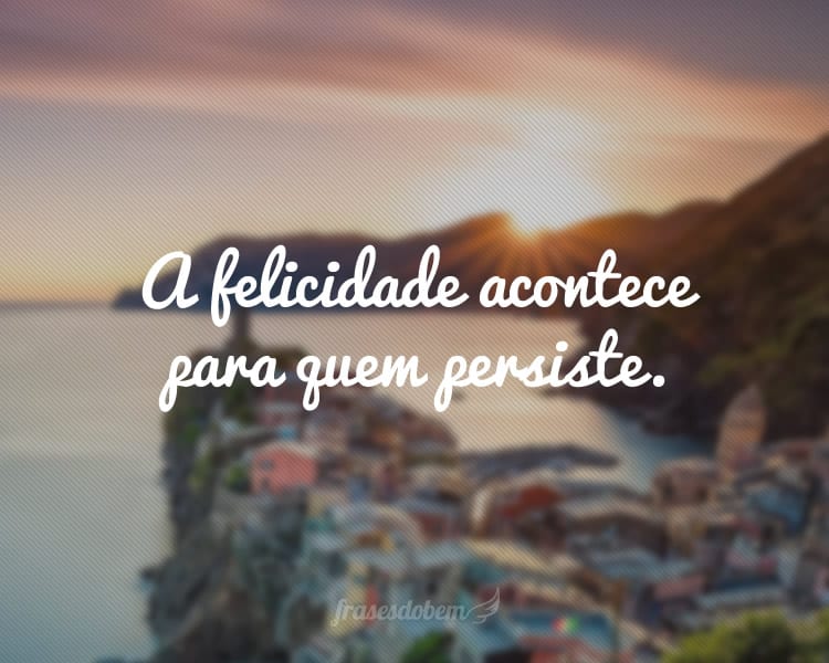 A felicidade acontece para quem persiste.