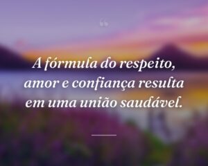 A fórmula do respeito, amor e confiança resulta em uma união saudável.