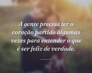 A gente precisa ter o coração partido algumas vezes para entender o que é ser feliz de verdade.