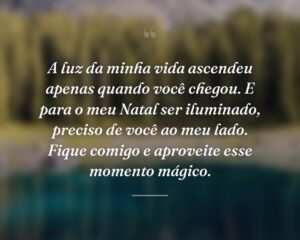 A luz da minha vida ascendeu apenas quando você chegou. E para o meu Natal ser iluminado, preciso de você ao meu lado. Fique comigo e aproveite esse momento mágico.