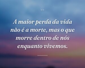A maior perda da vida não é a morte, mas o que morre dentro de nós enquanto vivemos.