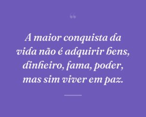 A maior conquista da vida não é adquirir bens, dinheiro, fama, poder, mas sim viver em paz.