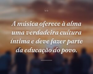 A música oferece à alma uma verdadeira cultura íntima e deve fazer parte da educação do povo.