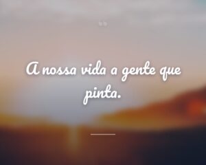 A nossa vida a gente que pinta.