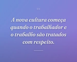 A nova cultura começa quando o trabalhador e o trabalho são tratados com respeito.