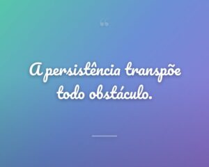 A persistência transpõe todo obstáculo.
