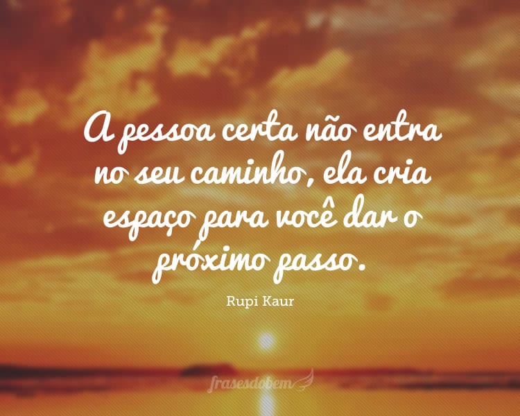 A pessoa certa não entra no seu caminho, ela cria espaço para você dar o próximo passo.