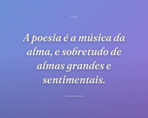 A poesia é a música da alma, e sobretudo de almas grandes e sentimentais.