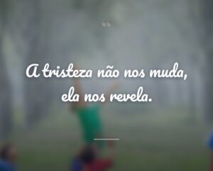 A tristeza não nos muda, ela nos revela.