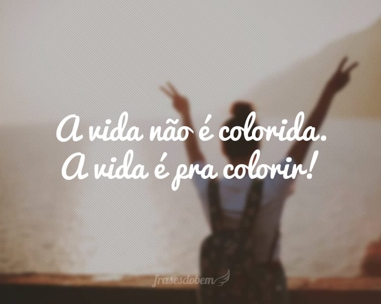 A vida não é colorida. A vida é pra colorir!