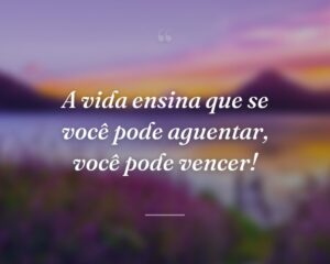 A vida ensina que se você pode aguentar, você pode vencer!