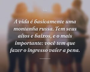 A vida é basicamente uma montanha russa. Tem seus altos e baixos, e o mais importante: você tem que fazer o ingresso valer a pena.