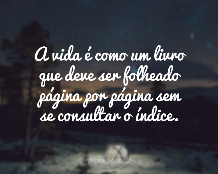 A vida é como um livro que deve ser folheado página por página sem se consultar o índice.